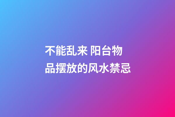 不能乱来 阳台物品摆放的风水禁忌